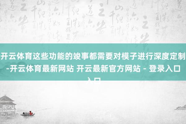 开云体育这些功能的竣事都需要对模子进行深度定制-开云体育最新网站 开云最新官方网站 - 登录入口