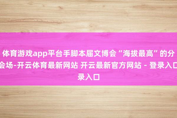 体育游戏app平台手脚本届文博会“海拔最高”的分会场-开云体育最新网站 开云最新官方网站 - 登录入口