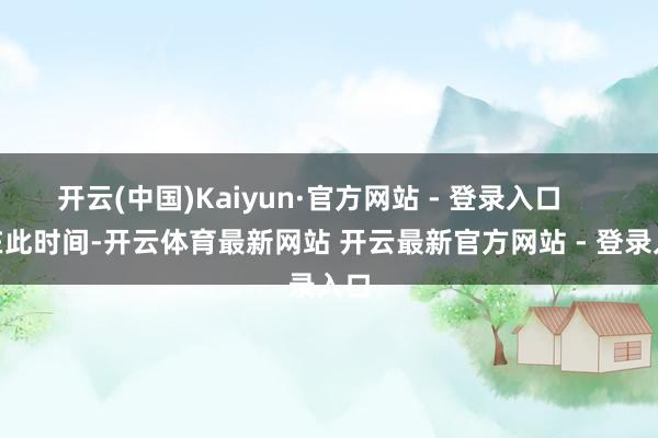 开云(中国)Kaiyun·官方网站 - 登录入口        在此时间-开云体育最新网站 开云最新官方网站 - 登录入口