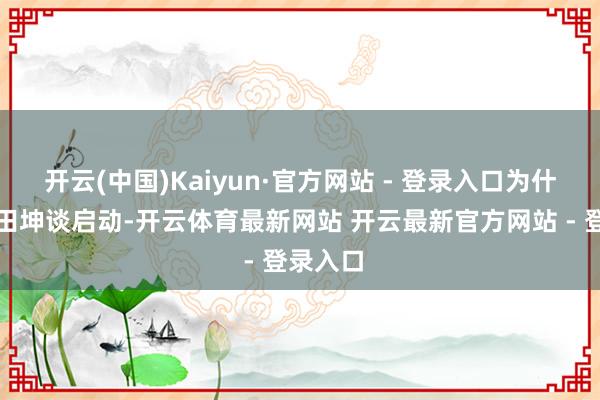 开云(中国)Kaiyun·官方网站 - 登录入口为什么说从田坤谈启动-开云体育最新网站 开云最新官方网站 - 登录入口