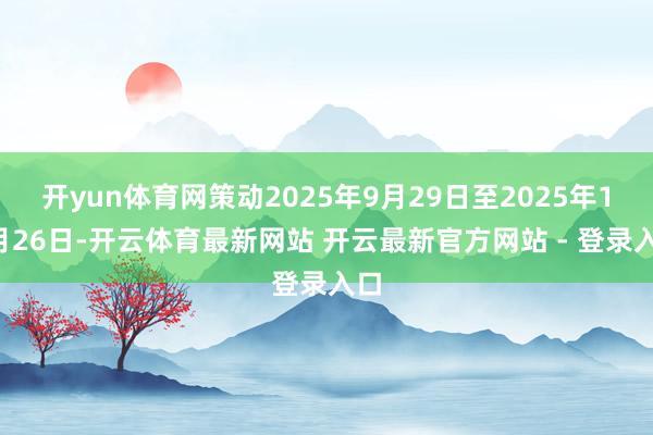 开yun体育网策动2025年9月29日至2025年12月26日-开云体育最新网站 开云最新官方网站 - 登录入口
