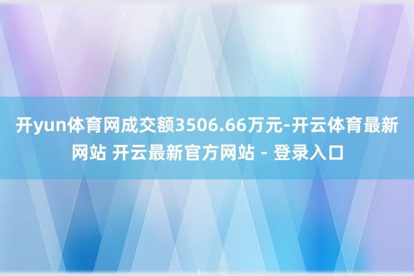 开yun体育网成交额3506.66万元-开云体育最新网站 开云最新官方网站 - 登录入口