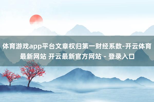 体育游戏app平台文章权归第一财经系数-开云体育最新网站 开云最新官方网站 - 登录入口