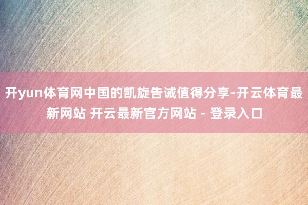 开yun体育网中国的凯旋告诫值得分享-开云体育最新网站 开云最新官方网站 - 登录入口