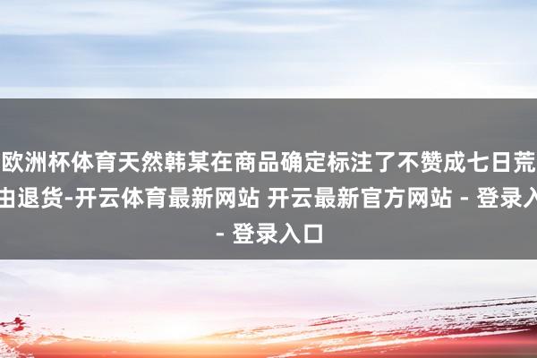 欧洲杯体育天然韩某在商品确定标注了不赞成七日荒唐由退货-开云体育最新网站 开云最新官方网站 - 登录入口