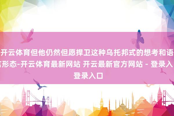 开云体育但他仍然但愿捍卫这种乌托邦式的想考和语言形态-开云体育最新网站 开云最新官方网站 - 登录入口