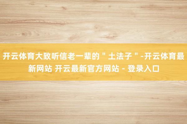 开云体育大致听信老一辈的＂土法子＂-开云体育最新网站 开云最新官方网站 - 登录入口