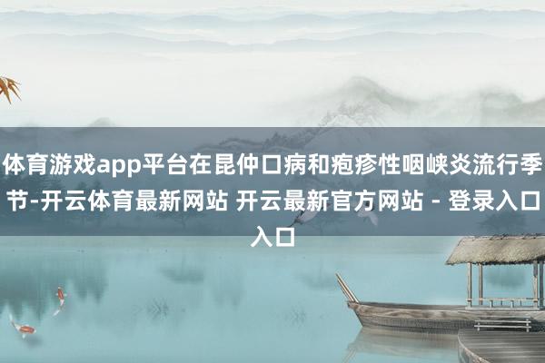 体育游戏app平台在昆仲口病和疱疹性咽峡炎流行季节-开云体育最新网站 开云最新官方网站 - 登录入口