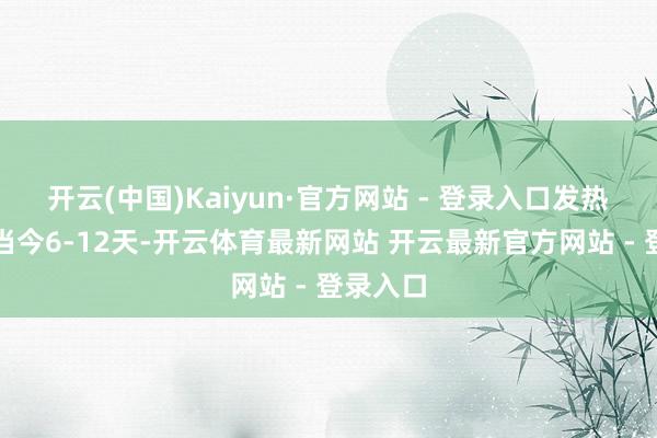 开云(中国)Kaiyun·官方网站 - 登录入口发热一般出当今6-12天-开云体育最新网站 开云最新官方网站 - 登录入口