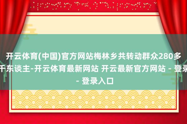 开云体育(中国)官方网站梅林乡共转动群众280多户近千东谈主-开云体育最新网站 开云最新官方网站 - 登录入口