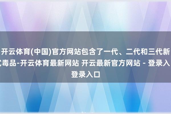 开云体育(中国)官方网站包含了一代、二代和三代新式毒品-开云体育最新网站 开云最新官方网站 - 登录入口