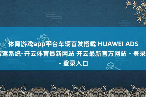 体育游戏app平台车辆首发搭载 HUAWEI ADS 4 智驾系统-开云体育最新网站 开云最新官方网站 - 登录入口