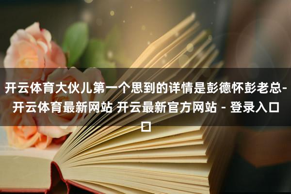 开云体育大伙儿第一个思到的详情是彭德怀彭老总-开云体育最新网站 开云最新官方网站 - 登录入口