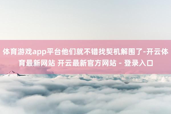 体育游戏app平台他们就不错找契机解围了-开云体育最新网站 开云最新官方网站 - 登录入口