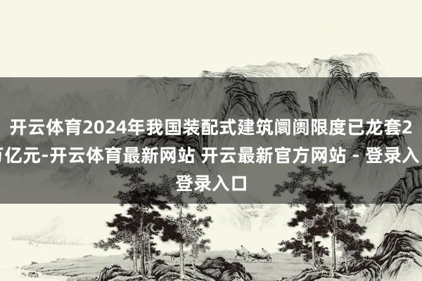 开云体育2024年我国装配式建筑阛阓限度已龙套2万亿元-开云体育最新网站 开云最新官方网站 - 登录入口