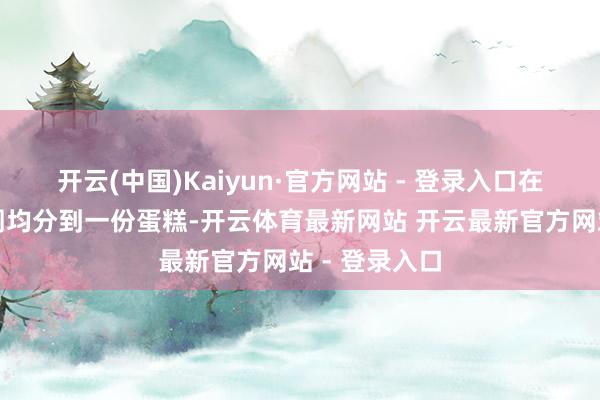 开云(中国)Kaiyun·官方网站 - 登录入口在这个万亿阛阓均分到一份蛋糕-开云体育最新网站 开云最新官方网站 - 登录入口