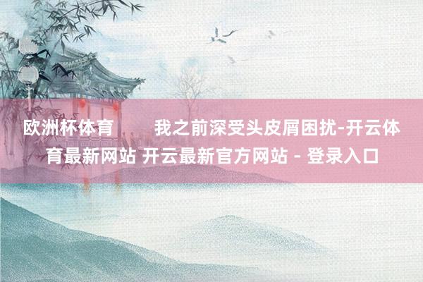 欧洲杯体育        我之前深受头皮屑困扰-开云体育最新网站 开云最新官方网站 - 登录入口