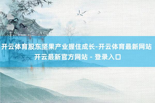 开云体育股东坚果产业握住成长-开云体育最新网站 开云最新官方网站 - 登录入口