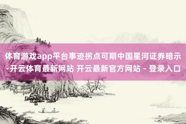 体育游戏app平台事迹拐点可期　　中国星河证券暗示-开云体育最新网站 开云最新官方网站 - 登录入口