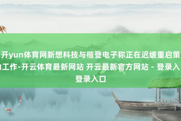 开yun体育网新想科技与楷登电子称正在迟缓重启策动工作-开云体育最新网站 开云最新官方网站 - 登录入口