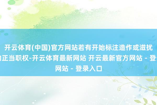 开云体育(中国)官方网站若有开始标注造作或滋扰了您的正当职权-开云体育最新网站 开云最新官方网站 - 登录入口