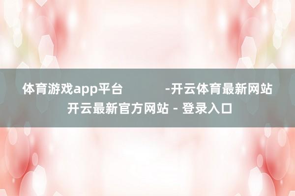 体育游戏app平台            -开云体育最新网站 开云最新官方网站 - 登录入口
