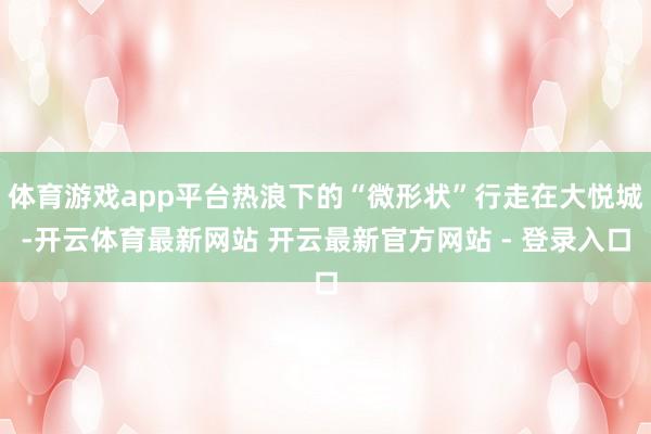 体育游戏app平台热浪下的“微形状”行走在大悦城-开云体育最新网站 开云最新官方网站 - 登录入口