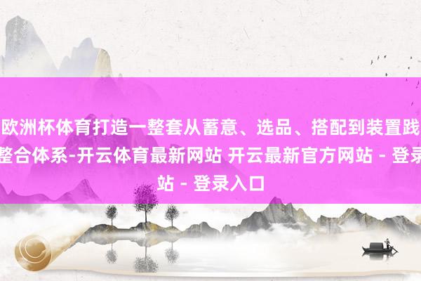 欧洲杯体育打造一整套从蓄意、选品、搭配到装置践约的整合体系-开云体育最新网站 开云最新官方网站 - 登录入口
