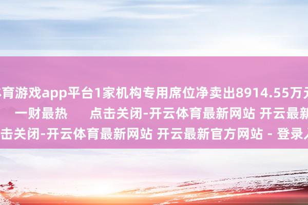 体育游戏app平台1家机构专用席位净卖出8914.55万元    0  05-06 16:36     一财最热      点击关闭-开云体育最新网站 开云最新官方网站 - 登录入口