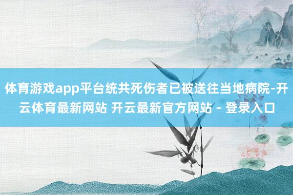 体育游戏app平台统共死伤者已被送往当地病院-开云体育最新网站 开云最新官方网站 - 登录入口