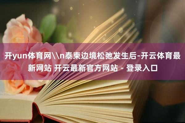 开yun体育网\n泰柬边境松弛发生后-开云体育最新网站 开云最新官方网站 - 登录入口
