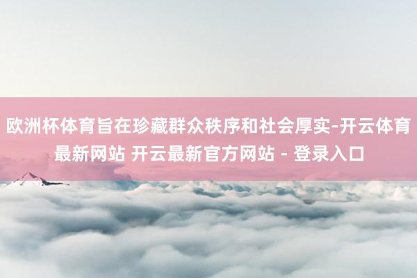 欧洲杯体育旨在珍藏群众秩序和社会厚实-开云体育最新网站 开云最新官方网站 - 登录入口