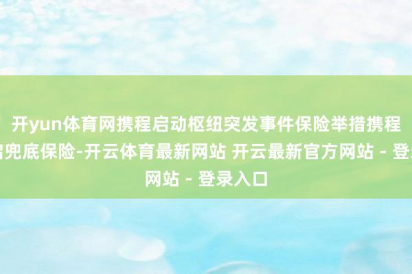 开yun体育网携程启动枢纽突发事件保险举措携程已开启兜底保险-开云体育最新网站 开云最新官方网站 - 登录入口