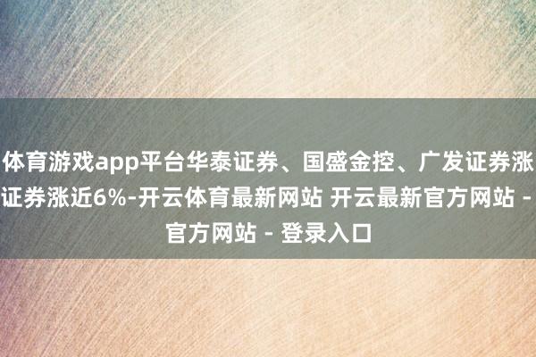 体育游戏app平台华泰证券、国盛金控、广发证券涨停；中信证券涨近6%-开云体育最新网站 开云最新官方网站 - 登录入口