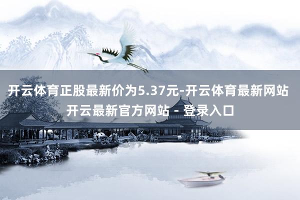 开云体育正股最新价为5.37元-开云体育最新网站 开云最新官方网站 - 登录入口