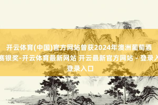 开云体育(中国)官方网站曾获2024年澳洲葡萄酒大赛银奖-开云体育最新网站 开云最新官方网站 - 登录入口