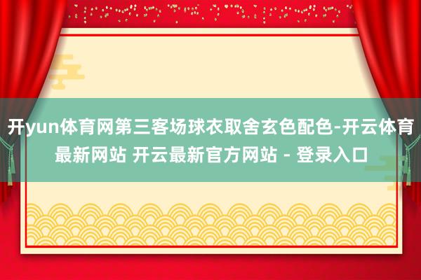 开yun体育网第三客场球衣取舍玄色配色-开云体育最新网站 开云最新官方网站 - 登录入口