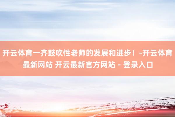 开云体育一齐鼓吹性老师的发展和进步！-开云体育最新网站 开云最新官方网站 - 登录入口