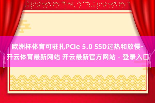 欧洲杯体育可驻扎PCIe 5.0 SSD过热和放慢-开云体育最新网站 开云最新官方网站 - 登录入口