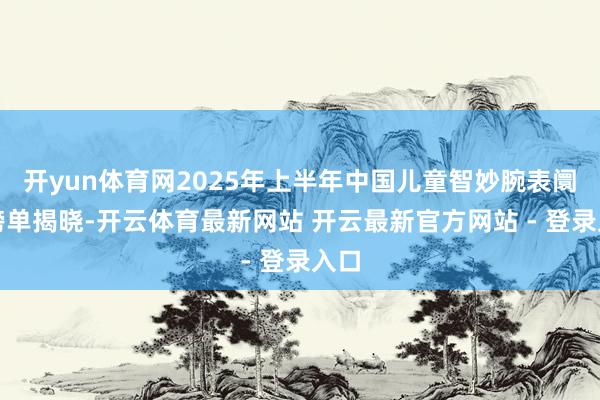 开yun体育网2025年上半年中国儿童智妙腕表阛阓榜单揭晓-开云体育最新网站 开云最新官方网站 - 登录入口