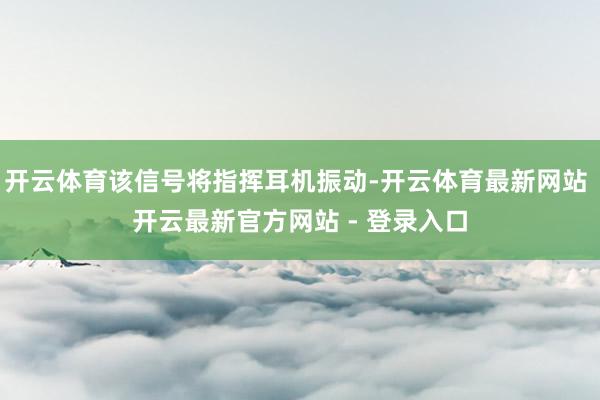 开云体育该信号将指挥耳机振动-开云体育最新网站 开云最新官方网站 - 登录入口