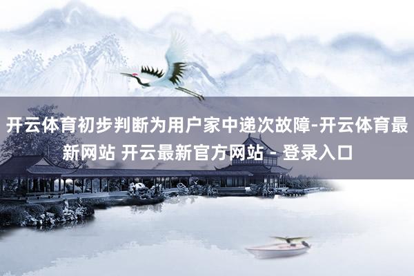 开云体育初步判断为用户家中递次故障-开云体育最新网站 开云最新官方网站 - 登录入口