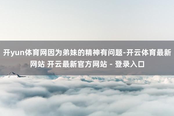 开yun体育网因为弟妹的精神有问题-开云体育最新网站 开云最新官方网站 - 登录入口
