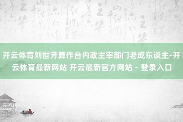 开云体育刘世芳算作台内政主宰部门老成东谈主-开云体育最新网站 开云最新官方网站 - 登录入口