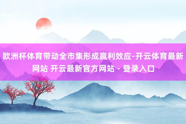 欧洲杯体育带动全市集形成赢利效应-开云体育最新网站 开云最新官方网站 - 登录入口