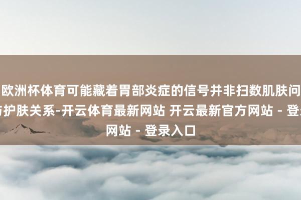 欧洲杯体育可能藏着胃部炎症的信号并非扫数肌肤问题都与护肤关系-开云体育最新网站 开云最新官方网站 - 登录入口