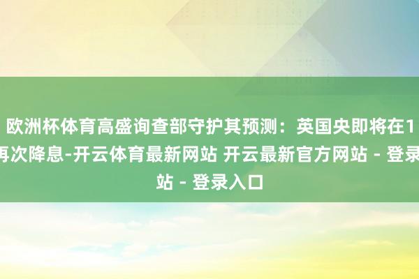 欧洲杯体育高盛询查部守护其预测：英国央即将在11月再次降息-开云体育最新网站 开云最新官方网站 - 登录入口