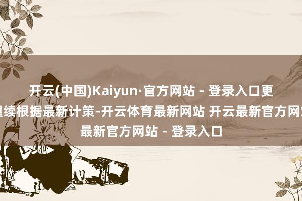 开云(中国)Kaiyun·官方网站 - 登录入口更平正也更可握续根据最新计策-开云体育最新网站 开云最新官方网站 - 登录入口