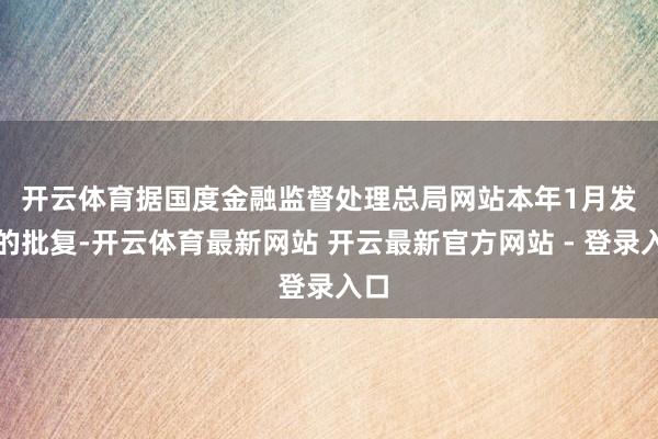 开云体育 据国度金融监督处理总局网站本年1月发布的批复-开云体育最新网站 开云最新官方网站 - 登录入口
