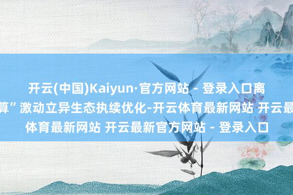 开云(中国)Kaiyun·官方网站 - 登录入口离不开政策“顶层估量打算”激动立异生态执续优化-开云体育最新网站 开云最新官方网站 - 登录入口